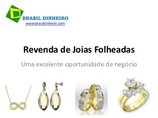 www.brasildinheiro.com




Revenda de Joias Folheadas
Uma excelente oportunidade de negócio
 