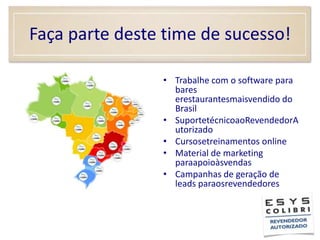 Faça parte deste time de sucesso!Trabalhe com o software para bares erestaurantesmaisvendido do BrasilSuportetécnicoaoRevendedorAutorizadoCursosetreinamentos onlineMaterial de marketing paraapoioàsvendasCampanhas de geração de leads paraosrevendedores