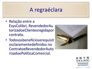A regraéclaraRelação entre a EsysColibri, RevendedorAutorizadoeClientesregidaporcontrato.Todososbenefícioserequisitosclaramentedefinidos no ContratoeRevendedorAutorizadoePolíticaComercial.