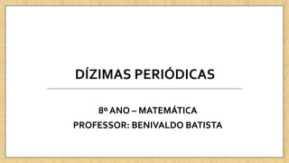 DÍZIMAS PERIÓDICAS
8º ANO – MATEMÁTICA
PROFESSOR: BENIVALDO BATISTA
 