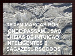 DEIXAM  MARCAS POR  ONDE PASSAM... SÃO CHEIAS DE INTUIÇÃO. INTELIGENTES E SAGAZES...RSOOOOS 