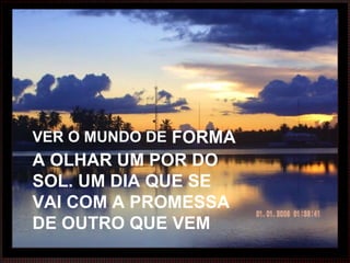 VER O MUNDO DE  FORMA A OLHAR UM POR DO SOL. UM DIA QUE SE VAI COM A PROMESSA DE OUTRO QUE VEM 