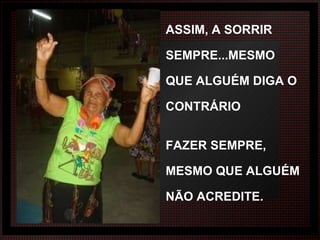 ASSIM, A SORRIR SEMPRE...MESMO QUE ALGUÉM DIGA O   CONTRÁRIO FAZER SEMPRE, MESMO QUE ALGUÉM NÃO ACREDITE. 
