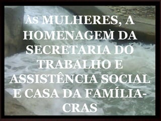 ÀS  MULHERES, A HOMENAGEM DA SECRETARIA DO TRABALHO E ASSISTÊNCIA SOCIAL E CASA DA FAMÍLIA- CRAS 