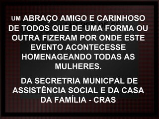 LHERES DE FÉ UM  ABRAÇO AMIGO E CARINHOSO DE TODOS QUE DE UMA FORMA OU OUTRA FIZERAM POR ONDE ESTE EVENTO ACONTECESSE HOMENAGEANDO TODAS AS MULHERES. DA SECRETRIA MUNICPAL DE ASSISTÊNCIA SOCIAL E DA CASA DA FAMÍLIA - CRAS 