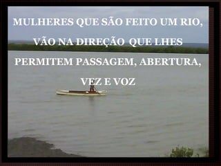 MULHERES QUE SÃO FEITO UM RIO, VÃO NA DIREÇÃO   QUE LHES PERMITEM PASSAGEM, ABERTURA, VEZ E VOZ 