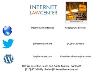 InternetLawCenter.net CyberLawRadio.com
@InternetLawCent @CyberLawRadio
Ilccyberreport.com Cyberlawradio.wordpress.com
100 Wilshire Blvd, Suite 940, Santa Monica, CA 90401
(310) 452-0401/ bkelley@internetlawcenter.net
 