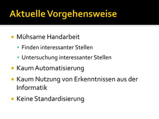    Mühsame Handarbeit
     Finden interessanter Stellen
     Untersuchung interessanter Stellen
   Kaum Automatisierung
   Kaum Nutzung von Erkenntnissen aus der
    Informatik
   Keine Standardisierung
 