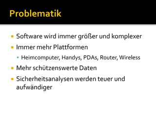    Software wird immer größer und komplexer
   Immer mehr Plattformen
     Heimcomputer, Handys, PDAs, Router, Wireless
   Mehr schützenswerte Daten
   Sicherheitsanalysen werden teuer und
    aufwändiger
 