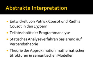    Entwickelt von Patrick Cousot und Radhia
    Cousot in den 1970ern
   Teilabschnitt der Programmanalyse
   Statisches Analyseverfahren basierend auf
    Verbandstheorie
   Theorie der Approximation mathematischer
    Strukturen in semantischen Modellen
 