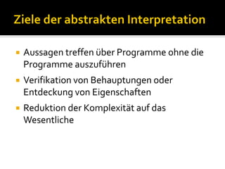   Aussagen treffen über Programme ohne die
    Programme auszuführen
   Verifikation von Behauptungen oder
    Entdeckung von Eigenschaften
   Reduktion der Komplexität auf das
    Wesentliche
 