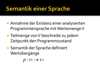    Annahme der Existenz einer analysierten
    Programmiersprache mit Wertemenge V
   Teilmenge von V beschreibt zu jedem
    Zeitpunkt den Programmzustand
   Semantik der Sprache definiert
    Wertübergänge
          p : v1   v2
 