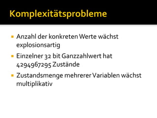    Anzahl der konkreten Werte wächst
    explosionsartig
   Einzelner 32 bit Ganzzahlwert hat
    4294967295 Zustände
   Zustandsmenge mehrerer Variablen wächst
    multiplikativ
 