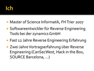    Master of Science Informatik, FH Trier 2007
   Softwareentwickler für Reverse Engineering
    Tools bei der zynamics GmbH
   Fast 12 Jahre Reverse Engineering Erfahrung
   Zwei Jahre Vortragserfahrung über Reverse
    Engineering (CanSecWest, Hack in the Box,
    SOURCE Barcelona, …)
 