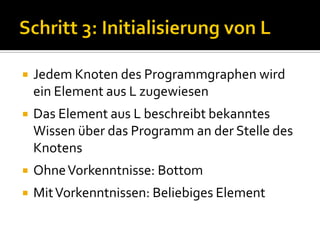    Jedem Knoten des Programmgraphen wird
    ein Element aus L zugewiesen
   Das Element aus L beschreibt bekanntes
    Wissen über das Programm an der Stelle des
    Knotens
   Ohne Vorkenntnisse: Bottom
   Mit Vorkenntnissen: Beliebiges Element
 