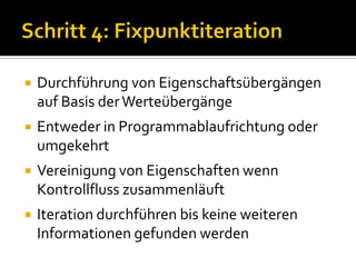    Durchführung von Eigenschaftsübergängen
    auf Basis der Werteübergänge
   Entweder in Programmablaufrichtung oder
    umgekehrt
   Vereinigung von Eigenschaften wenn
    Kontrollfluss zusammenläuft
   Iteration durchführen bis keine weiteren
    Informationen gefunden werden
 