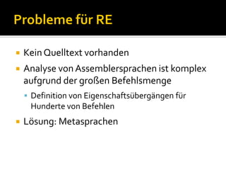    Kein Quelltext vorhanden
   Analyse von Assemblersprachen ist komplex
    aufgrund der großen Befehlsmenge
     Definition von Eigenschaftsübergängen für
     Hunderte von Befehlen
   Lösung: Metasprachen
 