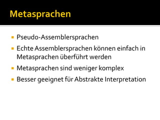    Pseudo-Assemblersprachen
   Echte Assemblersprachen können einfach in
    Metasprachen überführt werden
   Metasprachen sind weniger komplex
   Besser geeignet für Abstrakte Interpretation
 