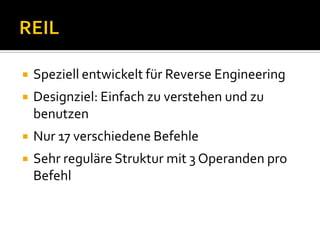    Speziell entwickelt für Reverse Engineering
   Designziel: Einfach zu verstehen und zu
    benutzen
   Nur 17 verschiedene Befehle
   Sehr reguläre Struktur mit 3 Operanden pro
    Befehl
 