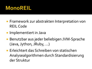   Framework zur abstrakten Interpretation von
    REIL Code
   Implementiert in Java
   Benutzbar aus jeder beliebigen JVM-Sprache
    (Java, Jython, JRuby, …)
   Erleichtert das Schreiben von statischen
    Analysealgorithmen durch Standardisierung
    der Struktur
 
