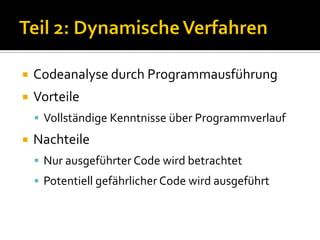    Codeanalyse durch Programmausführung
   Vorteile
     Vollständige Kenntnisse über Programmverlauf
   Nachteile
     Nur ausgeführter Code wird betrachtet
     Potentiell gefährlicher Code wird ausgeführt
 