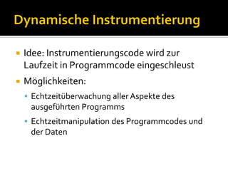    Idee: Instrumentierungscode wird zur
    Laufzeit in Programmcode eingeschleust
   Möglichkeiten:
     Echtzeitüberwachung aller Aspekte des
     ausgeführten Programms
     Echtzeitmanipulation des Programmcodes und
     der Daten
 