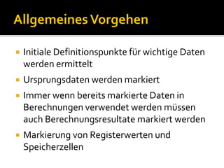    Initiale Definitionspunkte für wichtige Daten
    werden ermittelt
   Ursprungsdaten werden markiert
   Immer wenn bereits markierte Daten in
    Berechnungen verwendet werden müssen
    auch Berechnungsresultate markiert werden
   Markierung von Registerwerten und
    Speicherzellen
 
