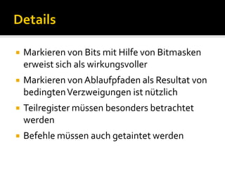    Markieren von Bits mit Hilfe von Bitmasken
    erweist sich als wirkungsvoller
   Markieren von Ablaufpfaden als Resultat von
    bedingten Verzweigungen ist nützlich
   Teilregister müssen besonders betrachtet
    werden
   Befehle müssen auch getaintet werden
 