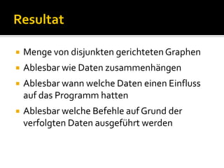    Menge von disjunkten gerichteten Graphen
   Ablesbar wie Daten zusammenhängen
   Ablesbar wann welche Daten einen Einfluss
    auf das Programm hatten
   Ablesbar welche Befehle auf Grund der
    verfolgten Daten ausgeführt werden
 
