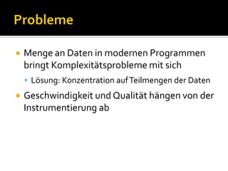    Menge an Daten in modernen Programmen
    bringt Komplexitätsprobleme mit sich
     Lösung: Konzentration auf Teilmengen der Daten
   Geschwindigkeit und Qualität hängen von der
    Instrumentierung ab
 
