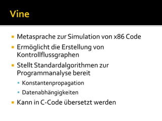    Metasprache zur Simulation von x86 Code
   Ermöglicht die Erstellung von
    Kontrollflussgraphen
   Stellt Standardalgorithmen zur
    Programmanalyse bereit
     Konstantenpropagation
     Datenabhängigkeiten
   Kann in C-Code übersetzt werden
 