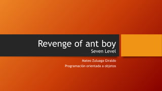 Revenge of ant boy
Seven Level
Mateo Zuluaga Giraldo
Programación orientada a objetos
 