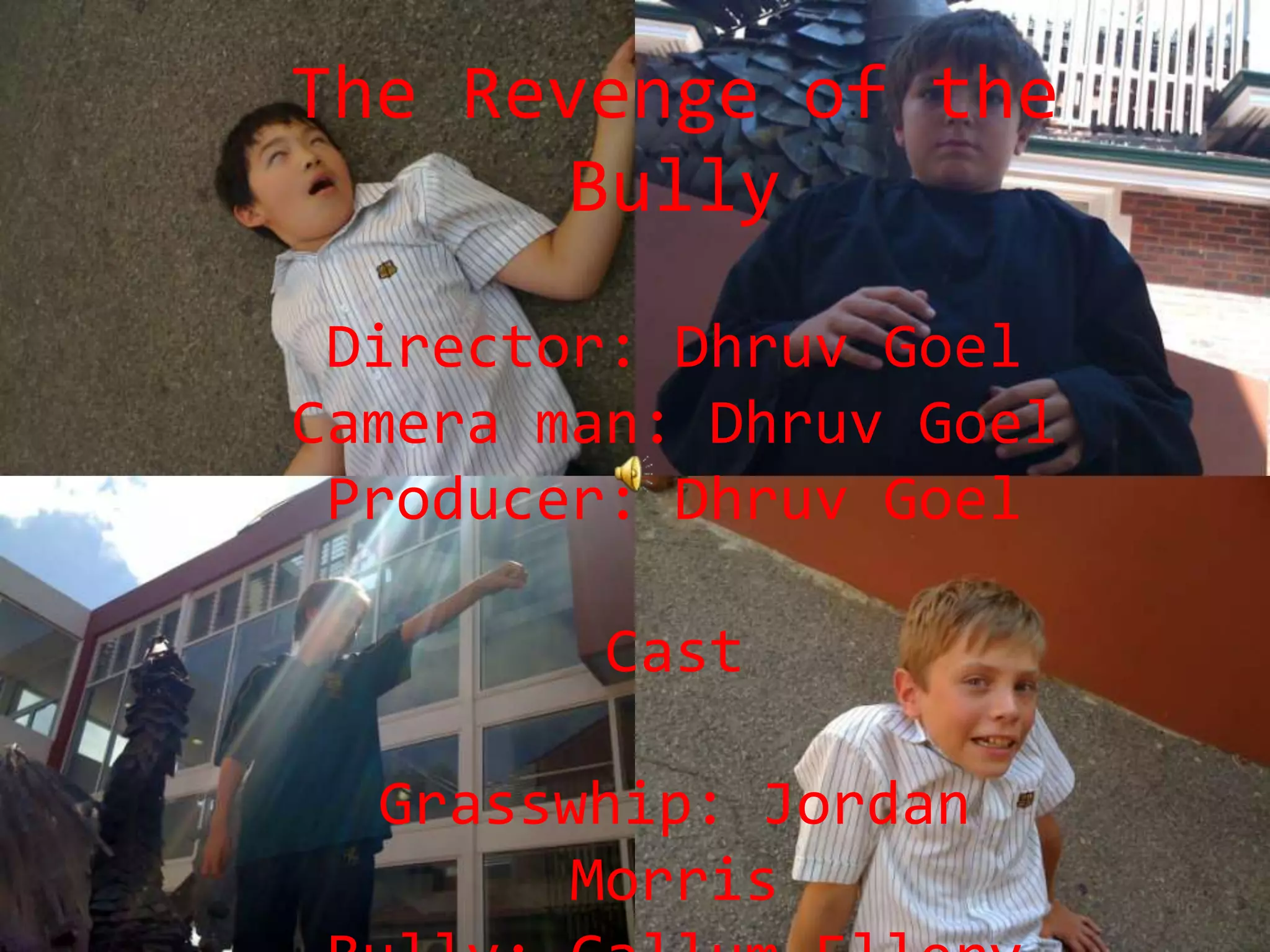 The Revenge of the BullyDirector: DhruvGoelCamera man: DhruvGoelProducer: DhruvGoelCastGrasswhip: Jordan MorrisBully: Callum ElleryStudent: Digby EmmetSRC: Josh Li