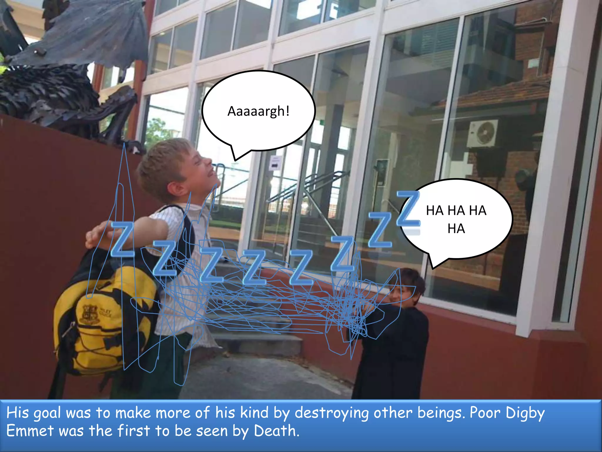 Aaaaargh!ZHA HA HA HAZZZZZZZHis goal was to make more of his kind by destroying other beings. Poor Digby Emmet was the first to be seen by Death.