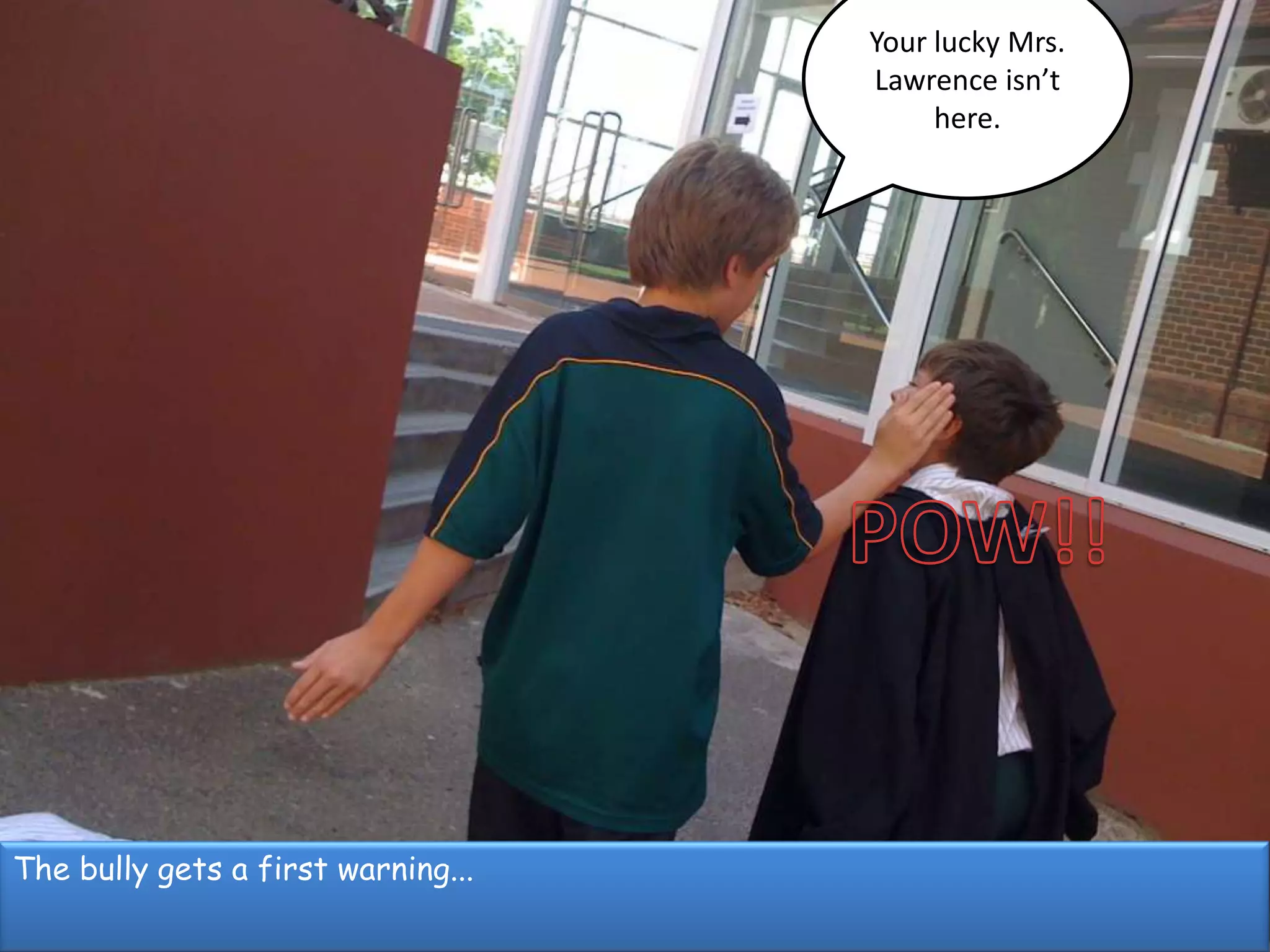 Your lucky Mrs. Lawrence isn’t here.POW!!The bully gets a first warning...