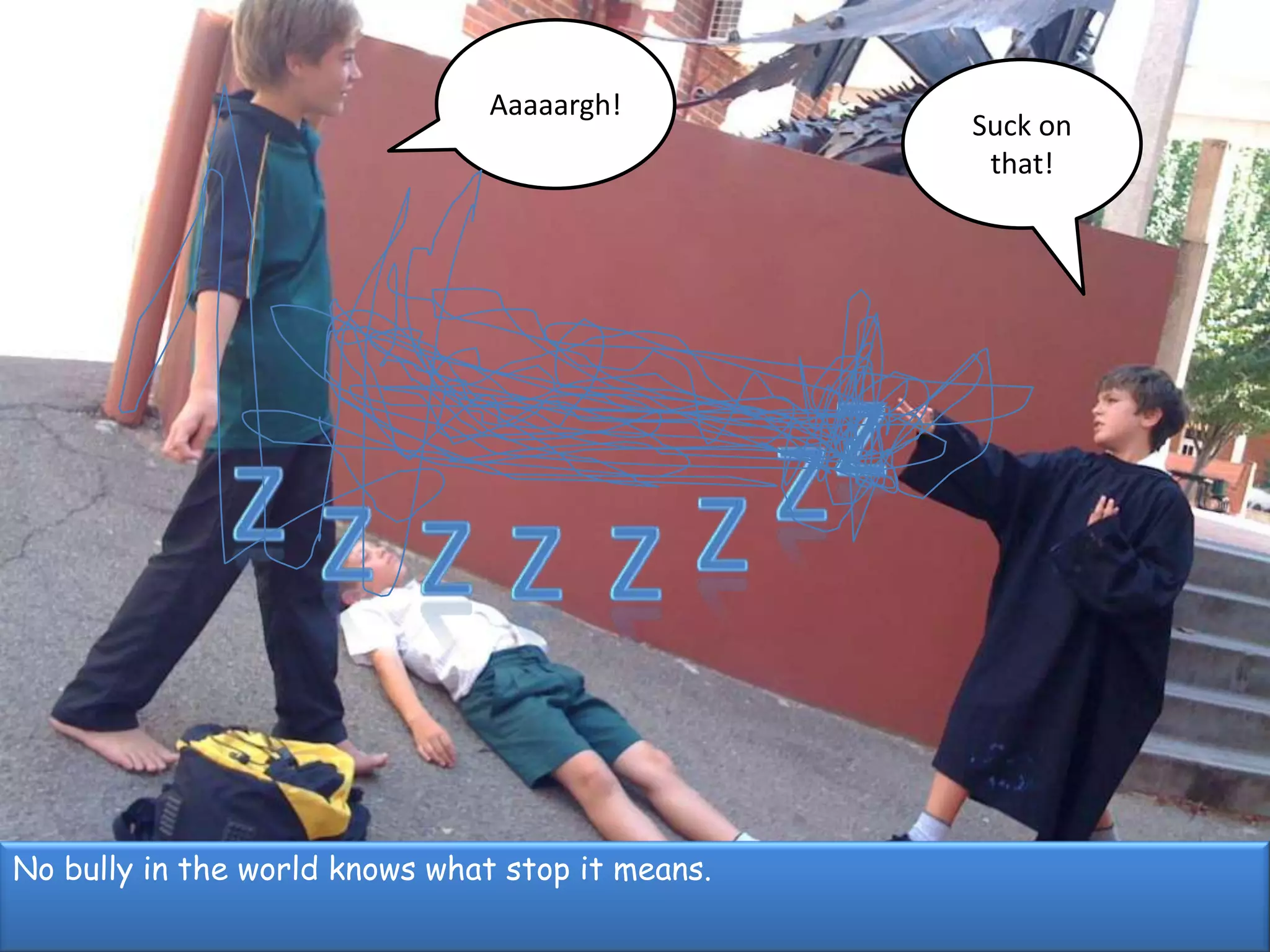 Aaaaargh!Suck on that!ZZZZZZZZNo bully in the world knows what stop it means.