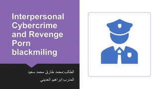 Interpersonal
Cybercrime
and Revenge
Porn
blackmiling
‫الطالب‬:‫سعيد‬ ‫محمد‬ ‫طارق‬ ‫محمد‬
‫المدرب‬:‫العديني‬ ‫ابراهيم‬
 