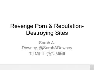 Revenge Porn & Reputation-
Destroying Sites
Sarah A.
Downey, @SarahADowney
TJ Mihill, @TJMihill
 