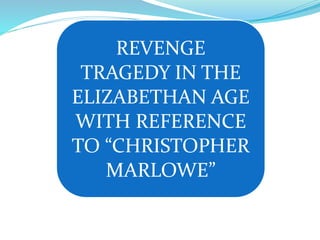 REVENGE
TRAGEDY IN THE
ELIZABETHAN AGE
WITH REFERENCE
TO “CHRISTOPHER
MARLOWE”
 