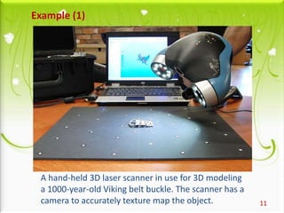 11
A hand-held 3D laser scanner in use for 3D modeling
a 1000-year-old Viking belt buckle. The scanner has a
camera to accurately texture map the object.
Example (1)
 