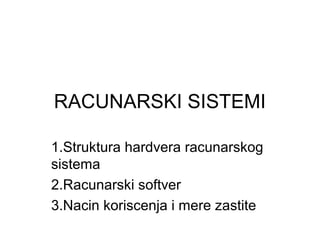 RACUNARSKI SISTEMI
1.Struktura hardvera racunarskog
sistema
2.Racunarski softver
3.Nacin koriscenja i mere zastite

 