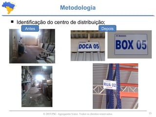 15© 2015 PSC. Agregando Valor. Todos os direitos reservados.
 Identificação do centro de distribuição;
Metodologia
DepoisAntes
 