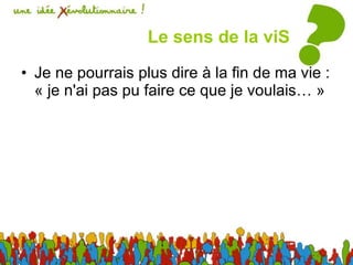Le sens de la viS Je ne pourrais plus dire à la fin de ma vie : « je n'ai pas pu faire ce que je voulais… » 