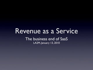 Revenue as a Service
   The business end of SaaS
       LA2M, January 13, 2010
 