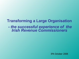 T ransforming a  L arge  O rganisation -  the successful experience of  the Irish Revenue Commissioner s IPA October 2008 