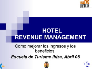 HOTEL REVENUE MANAGEMENT   Como mejorar los ingresos y los beneficios. Escuela de Turismo Ibiza, Abril 08 