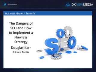 Business Growth Summit


  The Dangers of
   SEO and How
  to Implement a
      Flawless
      Strategy
   Douglas Karr
     DK New Media
 
