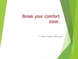 Break your comfort
zone.
T. James Joseph. Kottayam
 