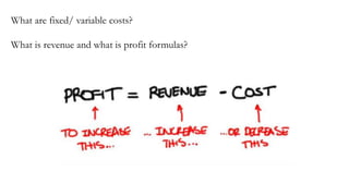 What are fixed/ variable costs?
What is revenue and what is profit formulas?
 