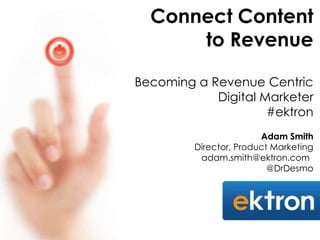 Connect Content
      to Revenue

Becoming a Revenue Centric
            Digital Marketer
                     #ektron
                        Adam Smith
         Director, Product Marketing
          adam.smith@ektron.com
                          @DrDesmo
 